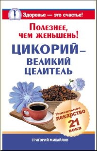 Онлайн книга - Полезнее, чем женьшень! Цикорий - великий целитель. Уникальное лекарство 21 века - Григорий Михайлов