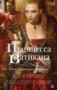 Онлайн книга - Принцесса Ватикана. Роман о Лукреции Борджиа - К. У. Гортнер