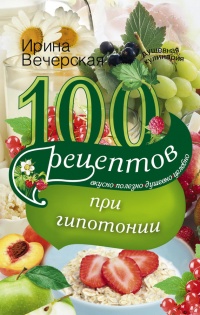 Онлайн книга - 100 рецептов при гипотонии. Вкусно, полезно, душевно, целебно - Ирина Вечерская