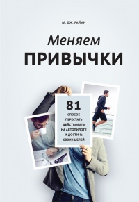 Онлайн книга - Меняем привычки. 81 способ перестать действовать на автопилоте и достичь своих целей - М. Дж. Райан