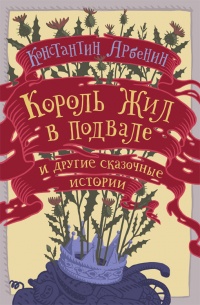 Онлайн книга - Король жил в подвале и другие сказочные истории - Константин Арбенин