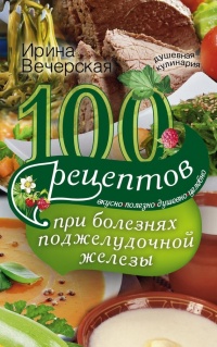 Онлайн книга - 100 рецептов при болезнях поджелудочной железы. Вкусно, полезно, душевно, целебно - Ирина Вечерская