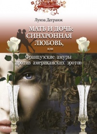 Онлайн книга - Мать и дочь. Синхронная любовь, или Французские амуры против американских эротов - Луиза Дегранж