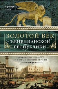 Онлайн книга - Золотой век Венецианской республики. Завоеватели, торговцы и первые банкиры Европы - Фредерик Лейн