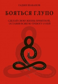 Онлайн книга - Бояться глупо. Сделай свою жизнь приятной оставив всякую тревогу о ней - Гаджи Шабанов