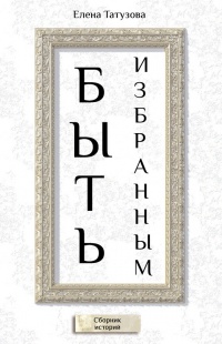 Онлайн книга - Быть избранным. Сборник историй - Елена Татузова
