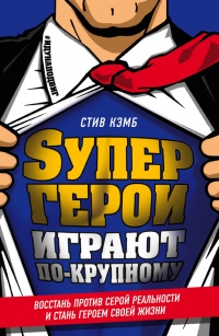 Онлайн книга - Супергерои играют по-крупному. Восстань против серой реальности и стань героем своей жизни - Стив Кэ