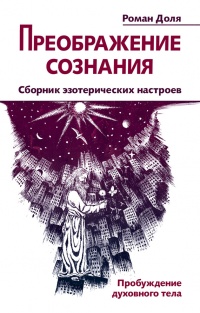 Онлайн книга - Преображение сознания. Сборник эзотерических настроев. Пробуждение духовного тела - Роман Доля