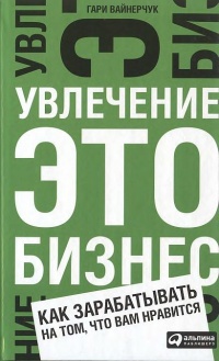 Онлайн книга - Увлечение — это бизнес. Как зарабатывать на том, что вам нравится - Гари Вайнерчук