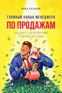 Онлайн книга - Главный навык менеджера по продажам. Как быть убедительным в любой ситуации - Илья Кусакин