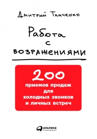 Онлайн книга - Работа с возражениями. 200 приемов продаж для холодных звонков и личных встреч - Дмитрий Ткаченко