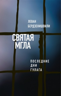 Онлайн книга - Святая мгла (Последние дни ГУЛАГа) - Леван Бердзенишвили