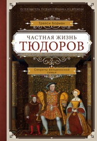 Онлайн книга - Частная жизнь Тюдоров. Секреты венценосной семьи - Трейси Борман