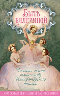 Онлайн книга - Быть балериной. Частная жизнь танцовщиц Императорского театра - Юлия Андреева