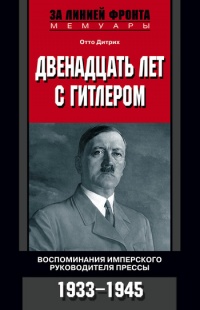 Онлайн книга - Двенадцать лет с Гитлером. Воспоминания имперского руководителя прессы. 1933-1945 - Отто Дитрих