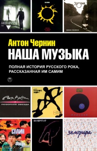 Онлайн книга - Наша музыка. Полная история русского рока, рассказанная им самим - Антон Чернин