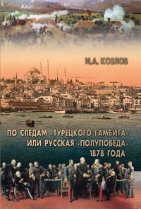 Онлайн книга - По следам "Турецкого гамбита", или Русская "полупобеда" 1878 года - Игорь Козлов