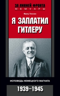 Онлайн книга - Я заплатил Гитлеру. Исповедь немецкого магната. 1939-1945 - Фриц Тиссен