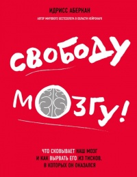 Онлайн книга - Свободу мозгу! Что сковывает наш мозг и как вырвать его из тисков, в которых он оказался - Идрисс Аб