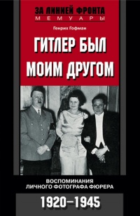 Онлайн книга - Гитлер был моим другом. Воспоминания личного фотографа фюрера. 1920-1945 - Генрих Гофман