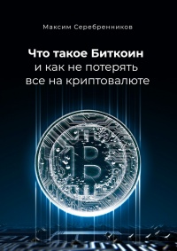 Онлайн книга - Что такое Биткоин и как не потерять все на криптовалюте - Максим Серебренников