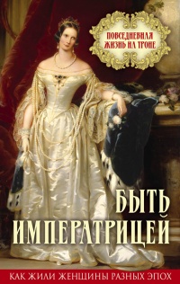 Онлайн книга - Быть императрицей. Повседневная жизнь на троне - Елена Первушина