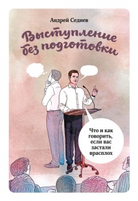 Онлайн книга - Выступление без подготовки. Что и как говорить, если вас застали врасплох - Андрей Седнев