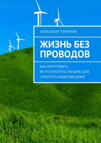 Онлайн книга - Жизнь без проводов. Как изготовить ветроэлектростанцию для электроснабжения дома - Александр Горбуно