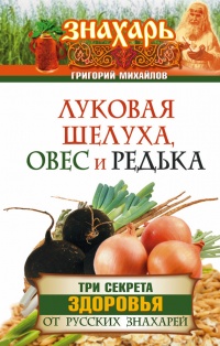 Онлайн книга - Луковая шелуха, овес и редька. Три секрета здоровья от русских знахарей - Григорий Михайлов