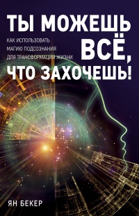 Онлайн книга - Ты можешь все, что захочешь! Как использовать магию подсознания для трансформации жизни - Ян Бекер