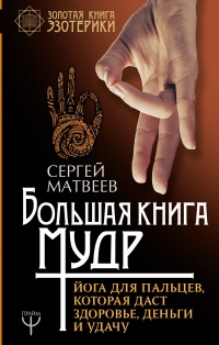 Онлайн книга - Большая книга мудр. Йога для пальцев, которая даст здоровье, деньги и удачу - Сергей Матвеев