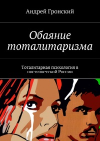 Онлайн книга - Обаяние тоталитаризма. Тоталитарная психология в постсоветской России - Андрей Гронский