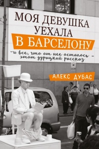 Онлайн книга - Моя девушка уехала в Барселону, и все, что от нее осталось, - этот дурацкий рассказ - Алекс Дубас