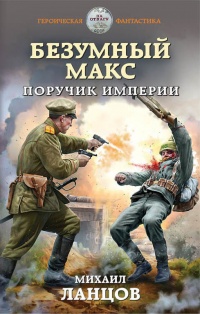 Онлайн книга - Безумный Макс. Поручик Империи - Михаил Ланцов