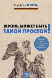 Онлайн книга - Жизнь может быть такой простой. Жизнелюбие без одержимости здоровьем - Манфред Лютц