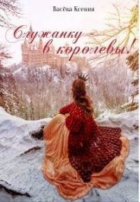 Онлайн книга - Служанку - в королевы! - Ксения Васёва