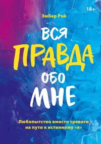 Онлайн книга - Вся правда обо мне. Любопытство вместо тревоги на пути к истинному я - Эмбер Рэй