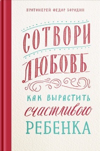 Онлайн книга - Сотвори любовь. Как вырастить счастливого ребенка - Федор Бородин