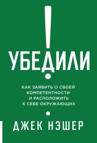 Онлайн книга - Убедили! Как заявить о своей компетентности и расположить к себе окружающих - Джек Нэшер