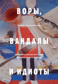 Онлайн книга - Воры, вандалы и идиоты. Криминальная история русского искусства - Софья Багдасарова