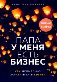 Онлайн книга - Папа, у меня есть бизнес. Как нормально зарабатывать в 16 лет - Кристина Киреева