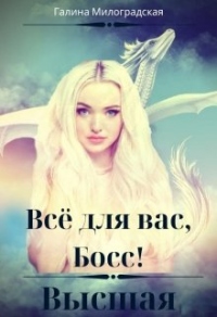 Онлайн книга - Всё для вас, Босс! Высшая - Галина Милоградская