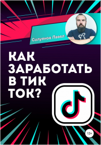 Онлайн книга - Как заработать в Тик Ток? - Павел Силуянов