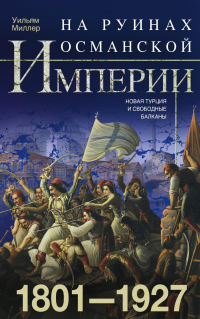 Онлайн книга - На руинах Османской империи. Новая Турция и свободные Балканы. 1801–1927 - Уильям Миллер