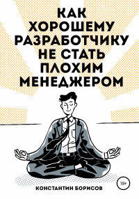 Онлайн книга - Как хорошему разработчику не стать плохим менеджером - Константин Борисов