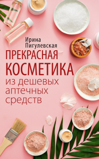 Онлайн книга - Прекрасная косметика из дешевых аптечных средств - Ирина Пигулевская