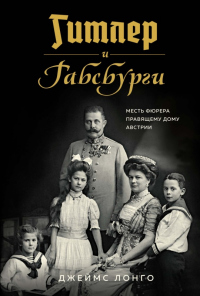 Онлайн книга - Гитлер и Габсбурги. Месть фюрера правящему дому Австрии - Джеймс Лонго