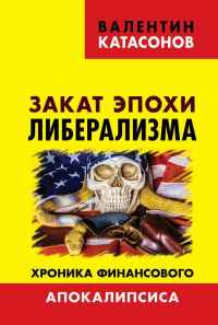 Онлайн книга - Закат эпохи либерализма. Хроника финансового Апокалипсиса - Валентин Катасонов