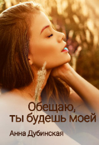 Онлайн книга - Обещаю, ты будешь моей - Анна Дубинская