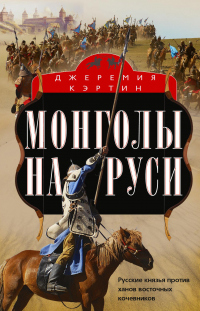 Онлайн книга - Монголы на Руси. Русские князья против ханов восточных кочевников - Джеремия Кэртин